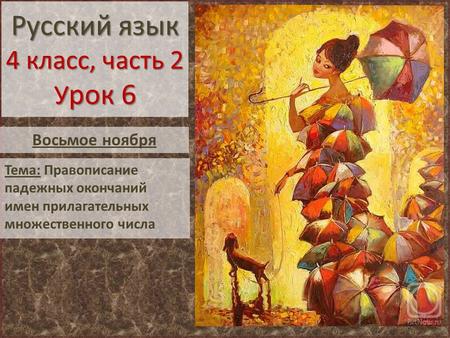 Русский язык 4 класс, часть 2 У рок 6 Тема: Правописание падежных окончаний имен прилагательных множественного числа Восьмое ноября.