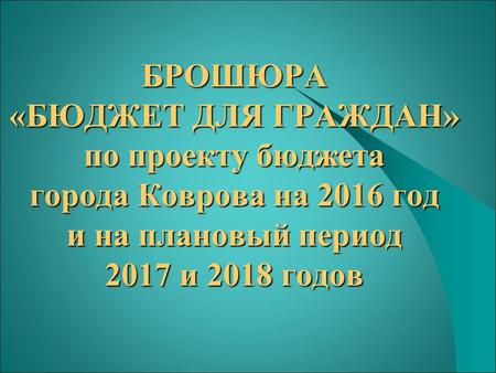 БРОШЮРА «БЮДЖЕТ ДЛЯ ГРАЖДАН» по проекту бюджета города Коврова на 2016 год и на плановый период 2017 и 2018 годов.