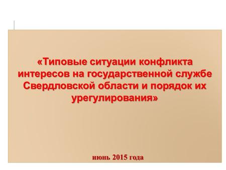 «Типовые ситуации конфликта интересов на государственной службе Свердловской области и порядок их урегулирования» июнь 2015 года.