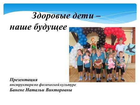 Здоровые дети – наше будущее Презентация инструктора по физической культуре Банене Натальи Викторовны.