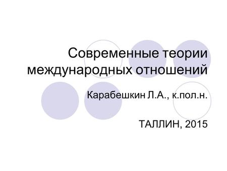 Современные теории международных отношений Карабешкин Л.А., к.пол.н. ТАЛЛИН, 2015.