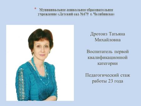 Дротоиз Татьяна Михайловна Воспитатель первой квалификационной категории Педагогический стаж работы 23 года.
