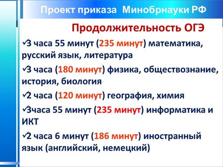 Проект приказа Минобрнауки РФ Продолжительность ОГЭ 3 часа 55 минут (235 минут) математика, русский язык, литература 3 часа (180 минут) физика, обществознание,