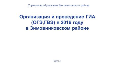 Организация и проведение ГИА (ОГЭ,ГВЭ) в 2016 году в Зимовниковском районе 2015 г. Управление образования Зимовниковского района.