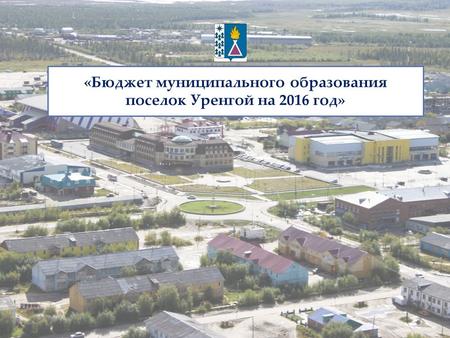 «Бюджет муниципального образования поселок Уренгой на 2016 год»