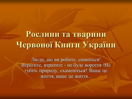 Рослини та тварини Червоної Книги України Люди, що ви робите, спиніться! Втратите, втратите - не буде вороття !Не губіть природу, схаменіться! Ваше це.