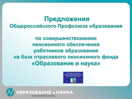 Предложения Общероссийского Профсоюза образования по совершенствованию пенсионного обеспечения работников образования на базе отраслевого пенсионного фонда.