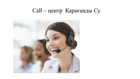 Call – центр Қарағанды Су. Call-центр Call-Центр - важное звено в бизнес-процессах предприятия, привлекает и удерживает клиентов. В одной точке сходятся.