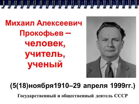 Михаил Алексеевич Прокофьев – человек, учитель, ученый (5(18)ноября 1910–29 апреля 1999 гг.) Государственный и общественный деятель СССР.