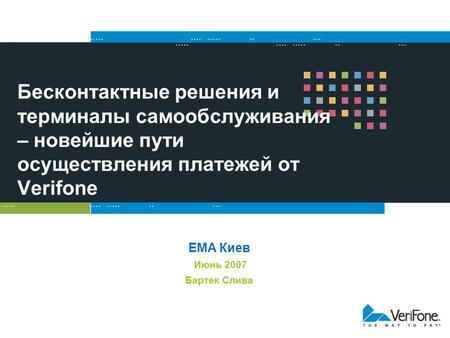 Бесконтактные решения и терминалы самообслуживания – новейшие пути осуществления платежей от Verifone EMA Киев Июнь 2007 Бартек Слива.