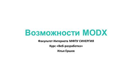 Возможности MODX Факультет Интернета МФПУ СИНЕРГИЯ Курс «Веб-разработка» Илья Ершов.