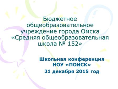 Бюджетное общеобразовательное учреждение города Омска «Средняя общеобразовательная школа 152» Школьная конференция НОУ «ПОИСК» 21 декабря 2015 год.