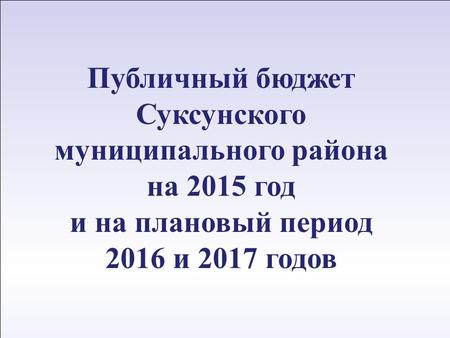1 12 апреля 2011 г. Публичный бюджет Суксунского муниципального района на 2015 год и на плановый период 2016 и 2017 годов.