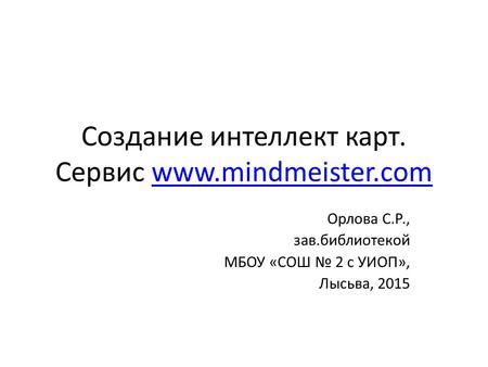 Создание интеллект карт. Сервис www.mindmeister.comwww.mindmeister.com Орлова С.Р., зав.библиотекой МБОУ «СОШ 2 с УИОП», Лысьва, 2015.