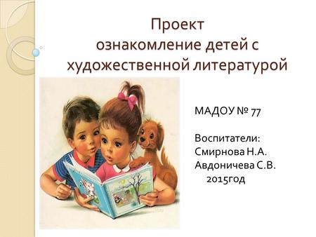 Проект ознакомление детей с художественной литературой МАДОУ 77 Воспитатели : Смирнова Н. А. Авдоничева С. В. 2015 год.