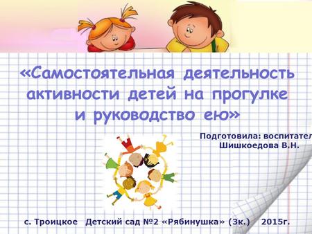 «Самостоятельная деятельность активности детей на прогулке и руководство ею» Подготовила: воспитатель Шишкоедова В.Н. с. Троицкое Детский сад 2 «Рябинушка»