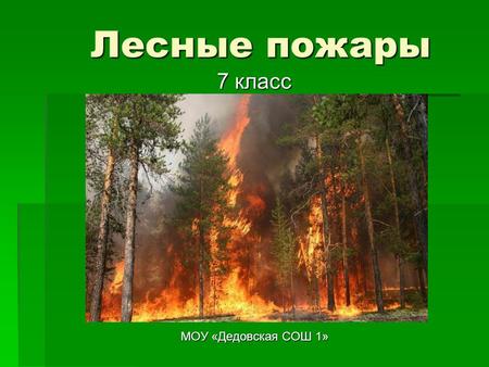 Лесные пожары МОУ «Дедовская СОШ 1» 7 класс. Пожар- это стихийное распространение горения, проявляющееся в уничтожающем действии огня, вышедшего из- под.