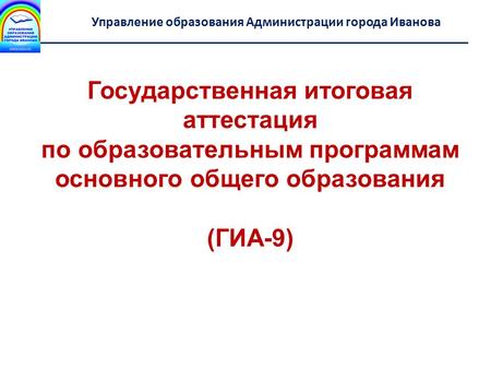 Государственная итоговая аттестация по образовательным программам основного общего образования (ГИА-9) Департамент образования Ивановской области Управление.