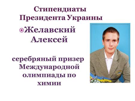 Стипендиаты Президента Украины Желавский Алексей серебряный призер Международной олимпиады по химии.