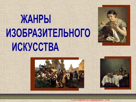 Составитель Иваненко Л.В.. Цель: система знаний в теории жанров изобразительного искусства задачи: научить определять жанр изобразительного искусства;