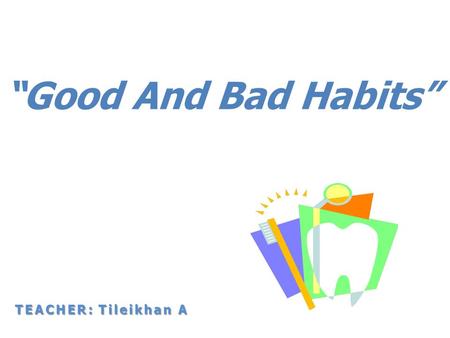 Good And Bad Habits TEACHER: Tileikhan A. Lesson Objectives: to talk about healthy life to talk about what good and bad habits people can have to practise.