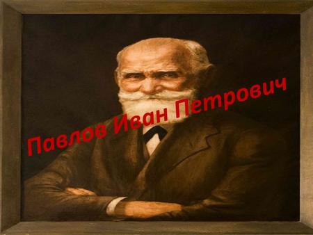 Павлов Иван Петрович. Павлов.И.П. (14 сентября 1849 - 27 февраля 1936) один из авторитетнейших учёных России, физиолог, психолог, создатель науки о высшей.