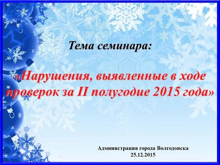 Администрация города Волгодонска 25.12.2015 Тема семинара: « Нарушения, выявленные в ходе проверок за II полугодие 2015 года »