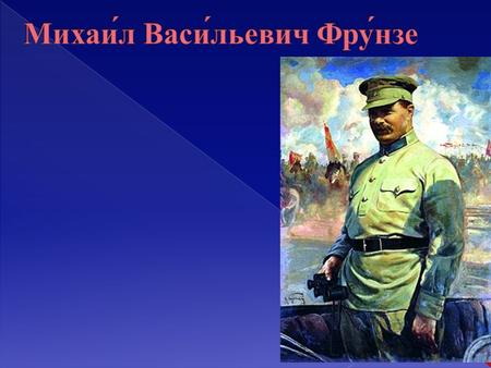 Михаил Фрунзе родился (2 февраля 1885 года-31 октября 1925 г), Пишпек, Киргизская ССР, в семье военного фельдшера. Женат на Софье Алексеевне Поповой,
