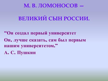 М. В. ЛОМОНОСОВ ВЕЛИКИЙ СЫН РОССИИ. Он создал первый университет Он, лучше сказать, сам был первым нашим университетом. А. С. Пушкин.