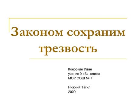 Законом сохраним трезвость Коноркин Иван ученик 9 «Б» класса МОУ СОШ 7 Нижний Тагил 2009.
