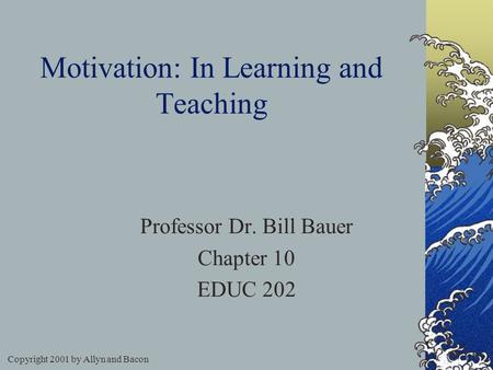 Copyright 2001 by Allyn and Bacon Motivation: In Learning and Teaching Professor Dr. Bill Bauer Chapter 10 EDUC 202.