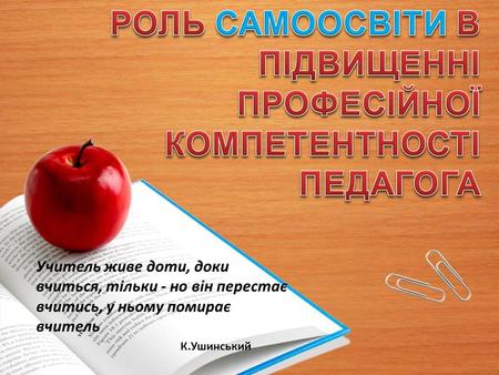 Учитель живе доти, доки вчиться, тільки - но він перестає вчитись, у ньому помирає вчитель К.Ушинський.