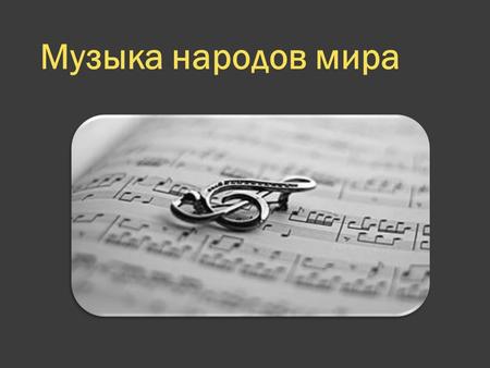 Музыка народов мира. народная музыка - одна из главных ветвей западной музыки, стоящая наравне с музыкой популярной, классической и передаваемой в устной.