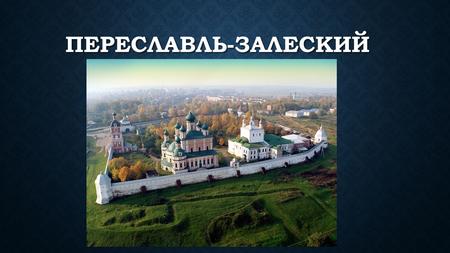 ПЕРЕСЛАВЛЬ-ЗАЛЕСКИЙ. Переславль - Залесский богат достопримечательностями, большинство из которых сосредоточено возле Плещеева озера. В городе шесть монастярей,