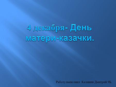 4 декабря казаки отмечают праздник- День матери казачки.Работа Калинина Дмитрия 9 