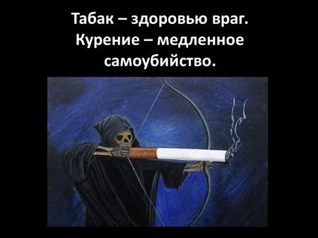 Табак – здоровью враг. Курение – медленное самоубийство.