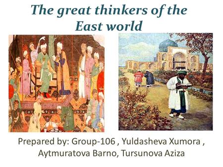 The great thinkers of the East world Prepared by: Group-106, Yuldasheva Xumora, Aytmuratova Barno, Tursunova Aziza.