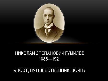 НИКОЛАЙ СТЕПАНОВИЧ ГУМИЛЕВ 18861921 «ПОЭТ, ПУТЕШЕСТВЕННИК, ВОИН»