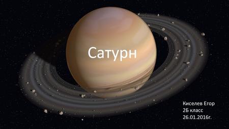 К Сатурн Киселев Егор 2 Б класс 26.01.2016 г.. Сатурн иногда называют «жемчужиной Солнечной системы». Эта планета является полной противоположностью нашей.