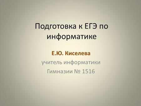 Подготовка к ЕГЭ по информатике Е.Ю. Киселева учитель информатики Гимназии 1516.
