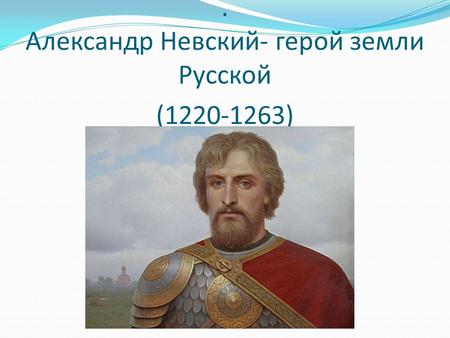 . Александр Невский- герой земли Русской (1220-1263)