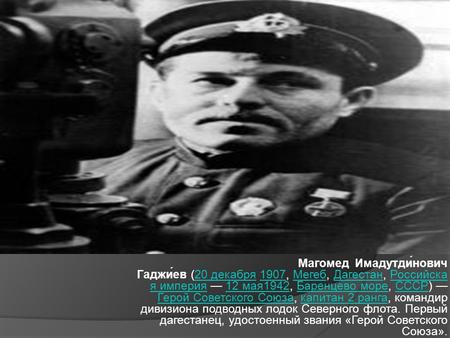 Магомед Имадутди́нович Гаджи́ев (20 декабря 1907, Мегеб, Дагестан, Российска я империя 12 мая 1942, Баренцево море, СССР) Герой Советского Союза, капитан.