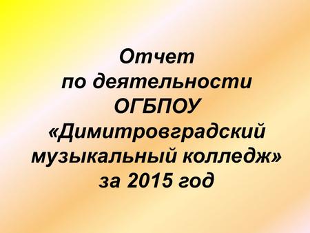 Отчет по деятельности ОГБПОУ «Димитровградский музыкальный колледж» за 2015 год.