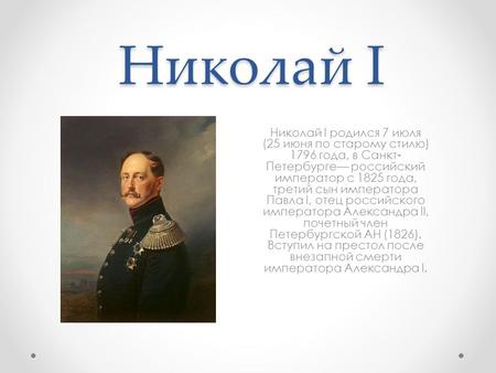 Николай I Николай I родился 7 июля (25 июня по старому стилю) 1796 года, в Санкт- Петербурге российский император с 1825 года, третий сын императора Павла.