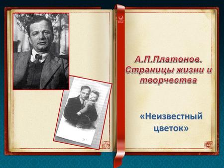 «Неизвестный цветок». Андрей Платонович Климентов, которого читатель знает под фамилией Платонов, родился 28 (16) августа 1899 года. Фамилию он сменил.
