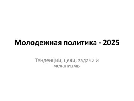 Молодежная политика - 2025 Тенденции, цели, задачи и механизмы.