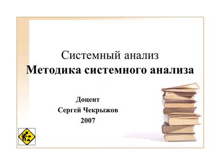 Системный анализ Методика системного анализа Доцент Сергей Чекрыжов 2007.