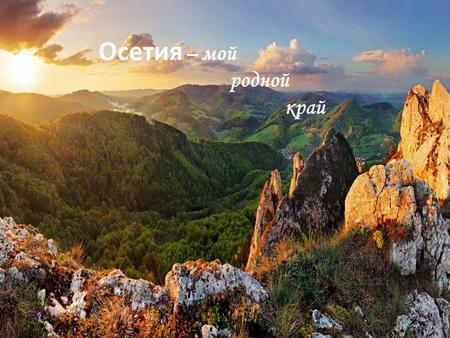 Осетия – мой родной край. Республика Северная-Осетия Алания.