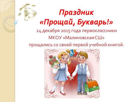 Праздник « Прощай, Букварь !» 24 декабря 2015 года первоклассники МКОУ « Малиновская СШ » прощались со своей первой учебной книгой.