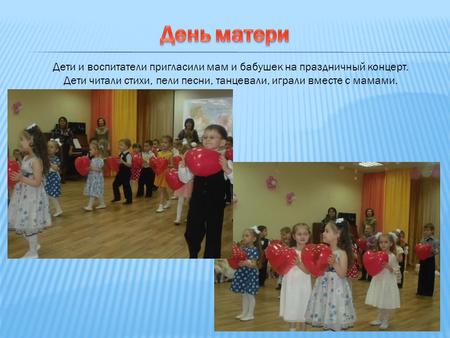 Дети и воспитатели пригласили мам и бабушек на праздничный концерт. Дети читали стихи, пели песни, танцевали, играли вместе с мамами.